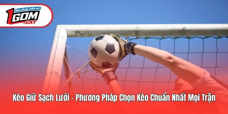 Kèo Giữ Sạch Lưới - Phân Tích Sâu Để Tối Ưu Chiến Lược