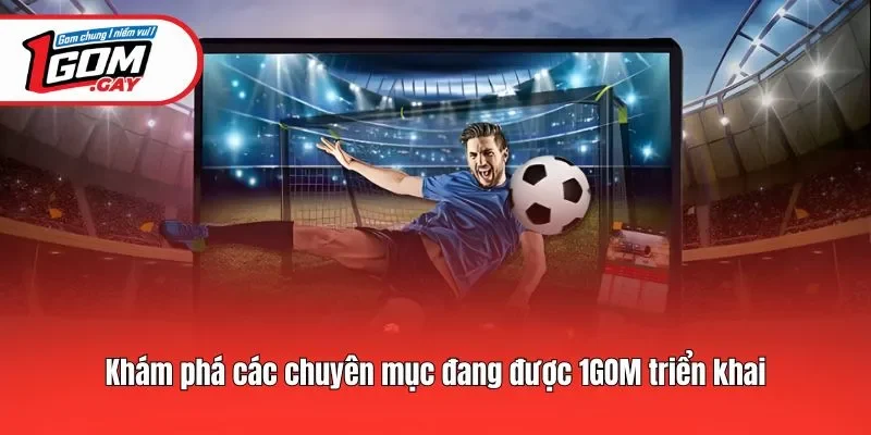 Khám phá các chuyên mục đang được 1GOM triển khai